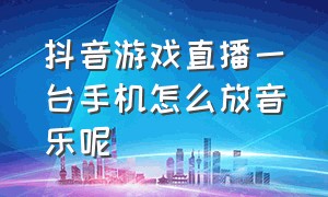 抖音游戏直播一台手机怎么放音乐呢