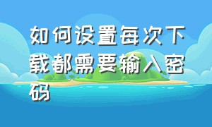 如何设置每次下载都需要输入密码