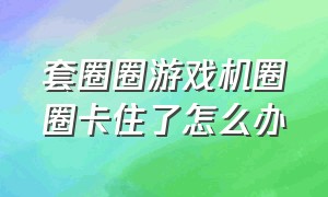 套圈圈游戏机圈圈卡住了怎么办