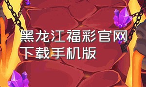 黑龙江福彩官网下载手机版