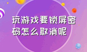 玩游戏要锁屏密码怎么取消呢