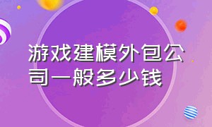 游戏建模外包公司一般多少钱