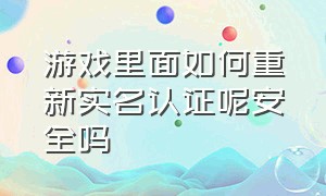 游戏里面如何重新实名认证呢安全吗