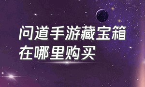 问道手游藏宝箱在哪里购买