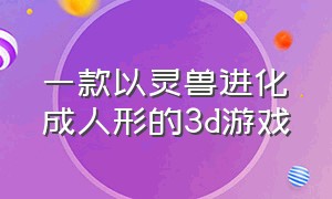 一款以灵兽进化成人形的3d游戏