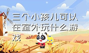 三个小孩儿可以在室外玩什么游戏