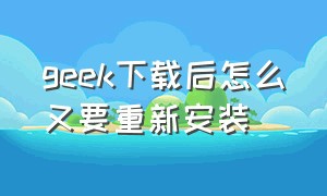 geek下载后怎么又要重新安装