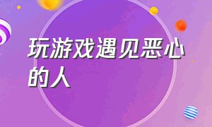 玩游戏遇见恶心的人