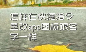 怎样在快捷指令里改app图标跟名字一样