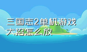 三国志2单机游戏大招怎么放