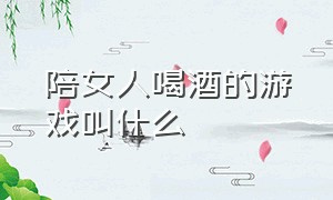 陪女人喝酒的游戏叫什么