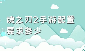 魂之刃2手游配置要求多少