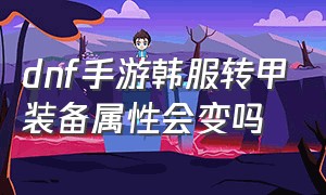 dnf手游韩服转甲装备属性会变吗