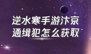 逆水寒手游汴京通缉犯怎么获取