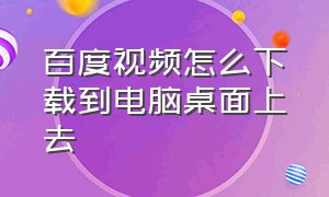 百度视频怎么下载到电脑桌面上去