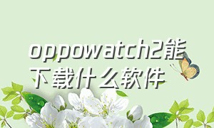 oppowatch2能下载什么软件