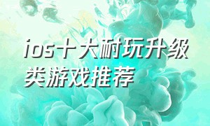 ios十大耐玩升级类游戏推荐