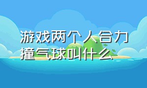 游戏两个人合力撞气球叫什么