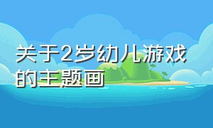 关于2岁幼儿游戏的主题画