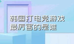 韩国打电竞游戏最厉害的是谁