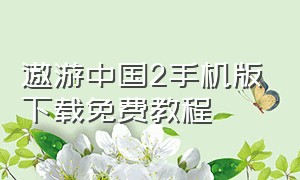 遨游中国2手机版下载免费教程