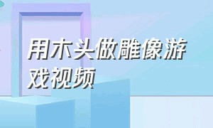 用木头做雕像游戏视频