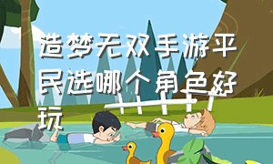 造梦无双手游平民选哪个角色好玩