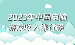 2023年中国电脑游戏收入排行榜