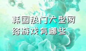 韩国热门大型网络游戏有哪些