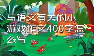 与语文有关的小游戏作文400字怎么写