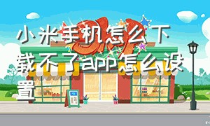 小米手机怎么下载不了app怎么设置