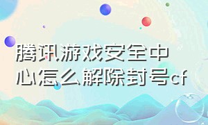 腾讯游戏安全中心怎么解除封号cf