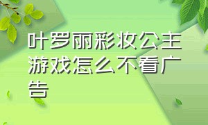 叶罗丽彩妆公主游戏怎么不看广告