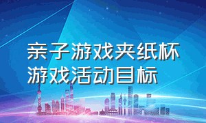 亲子游戏夹纸杯游戏活动目标