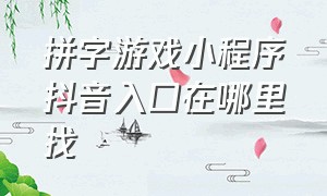 拼字游戏小程序抖音入口在哪里找