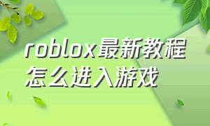 roblox最新教程怎么进入游戏