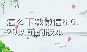 怎么下载微信8.0.20以前的版本