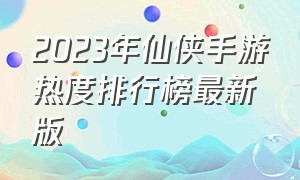 2023年仙侠手游热度排行榜最新版