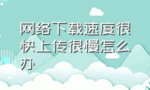 网络下载速度很快上传很慢怎么办