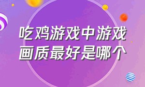 吃鸡游戏中游戏画质最好是哪个