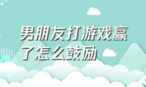 男朋友打游戏赢了怎么鼓励