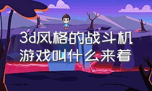 3d风格的战斗机游戏叫什么来着