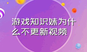 游戏知识妹为什么不更新视频