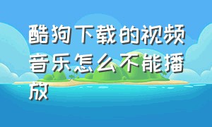 酷狗下载的视频音乐怎么不能播放