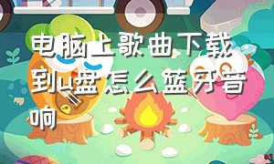 电脑上歌曲下载到u盘怎么蓝牙音响