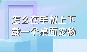 怎么在手机上下载一个桌面宠物