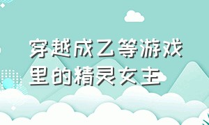 穿越成乙等游戏里的精灵女主