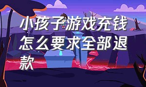 小孩子游戏充钱怎么要求全部退款