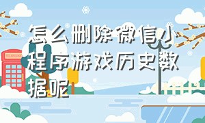 怎么删除微信小程序游戏历史数据呢