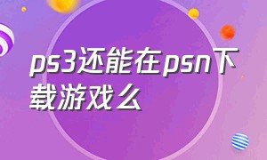 ps3还能在psn下载游戏么